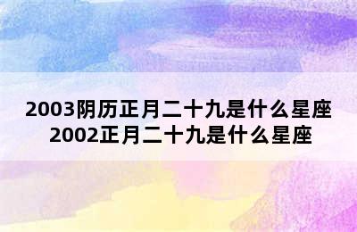 2003阴历正月二十九是什么星座 2002正月二十九是什么星座